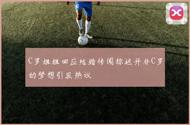 C罗姐姐回应结婚传闻称这并非C罗的梦想引发热议