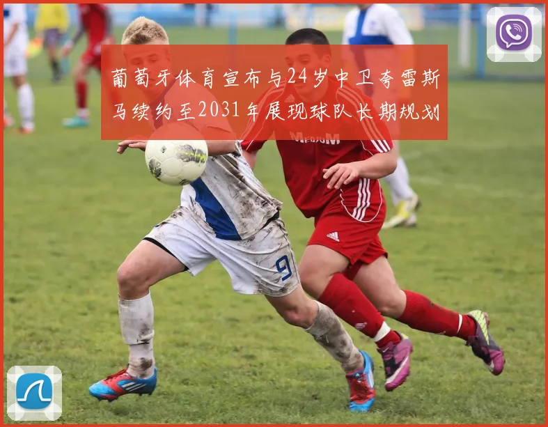 葡萄牙体育宣布与24岁中卫夸雷斯马续约至2031年展现球队长期规划