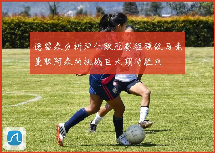 德雷森分析拜仁欧冠赛程强敌马竞曼联阿森纳挑战巨大期待胜利