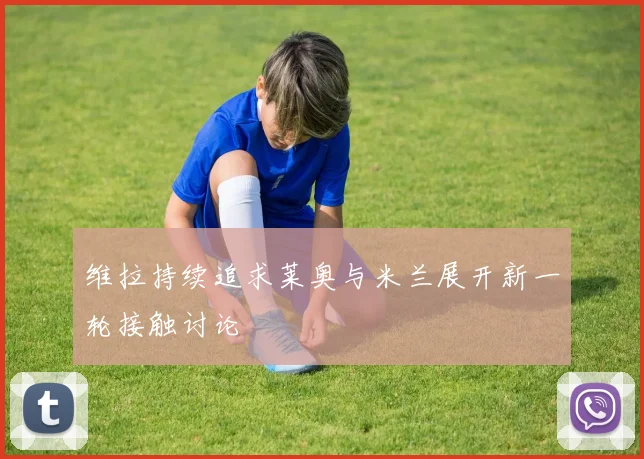 维拉持续追求莱奥与米兰展开新一轮接触讨论