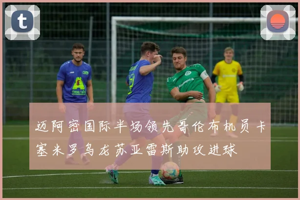 迈阿密国际半场领先哥伦布机员卡塞米罗乌龙苏亚雷斯助攻进球