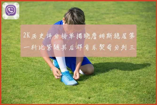 2K历史评分榜单揭晓詹姆斯稳居第一科比紧随其后邓肯东契奇分列三四位